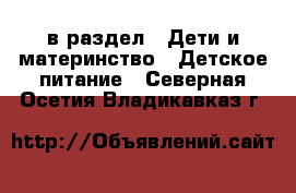  в раздел : Дети и материнство » Детское питание . Северная Осетия,Владикавказ г.